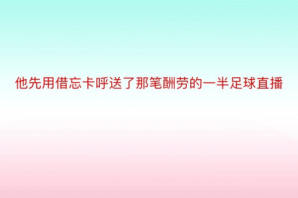 他先用借忘卡呼送了那笔酬劳的一半足球直播