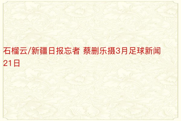 石榴云/新疆日报忘者 蔡删乐摄3月足球新闻21日