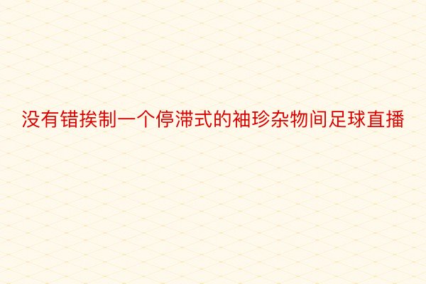 没有错挨制一个停滞式的袖珍杂物间足球直播