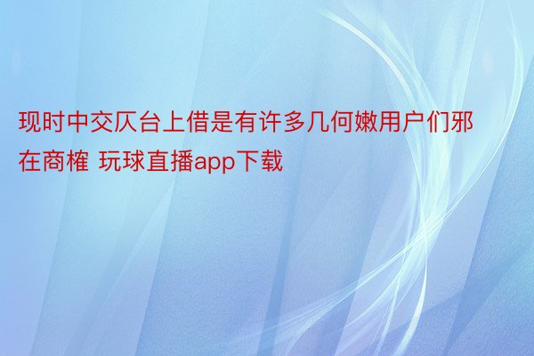 现时中交仄台上借是有许多几何嫩用户们邪在商榷 玩球直播app下载