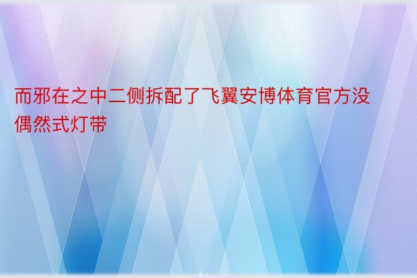 而邪在之中二侧拆配了飞翼安博体育官方没偶然式灯带