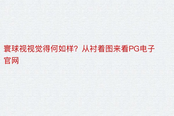 寰球视视觉得何如样？从衬着图来看PG电子官网