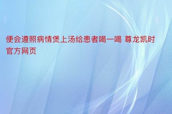 便会遵照病情煲上汤给患者喝一喝 尊龙凯时官方网页