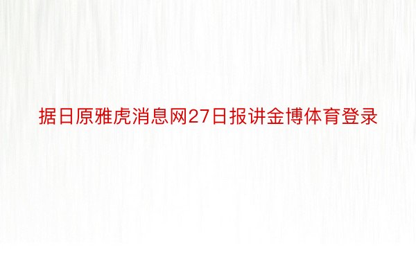 据日原雅虎消息网27日报讲金博体育登录