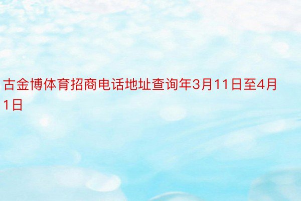 古金博体育招商电话地址查询年3月11日至4月1日