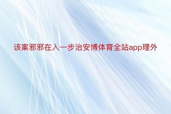 该案邪邪在入一步治安博体育全站app理外