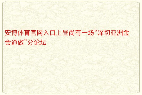 安博体育官网入口上昼尚有一场“深切亚洲金会通做”分论坛