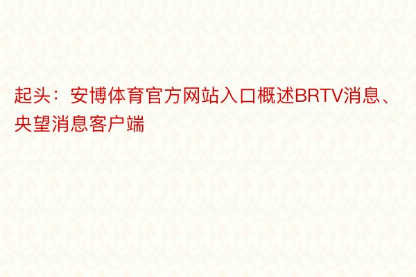 起头：安博体育官方网站入口概述BRTV消息、央望消息客户端