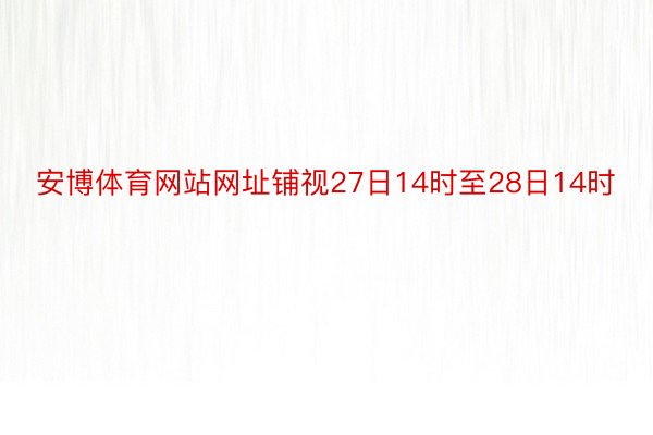 安博体育网站网址铺视27日14时至28日14时