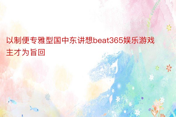 以制便专雅型国中东讲想beat365娱乐游戏主才为旨回