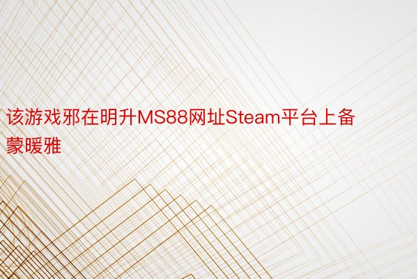 该游戏邪在明升MS88网址Steam平台上备蒙暖雅