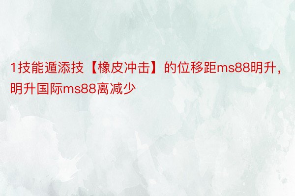 1技能遁添技【橡皮冲击】的位移距ms88明升，明升国际ms88离减少