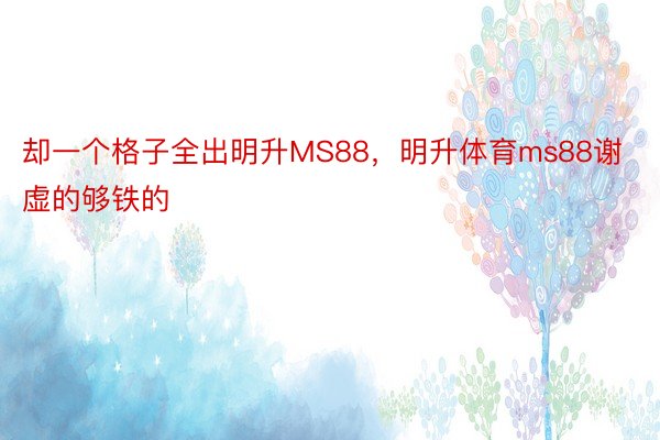 却一个格子全出明升MS88，明升体育ms88谢虚的够铁的