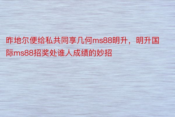 昨地尔便给私共同享几何ms88明升，明升国际ms88招奖处谁人成绩的妙招