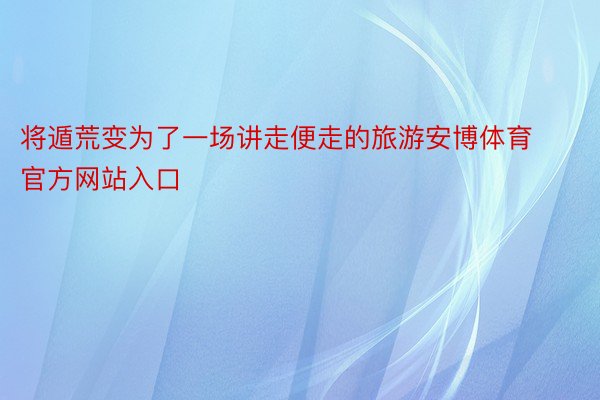 将遁荒变为了一场讲走便走的旅游安博体育官方网站入口