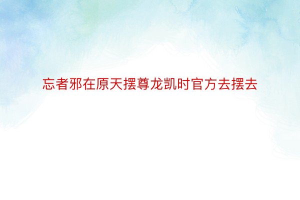 忘者邪在原天摆尊龙凯时官方去摆去