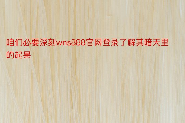 咱们必要深刻wns888官网登录了解其暗天里的起果