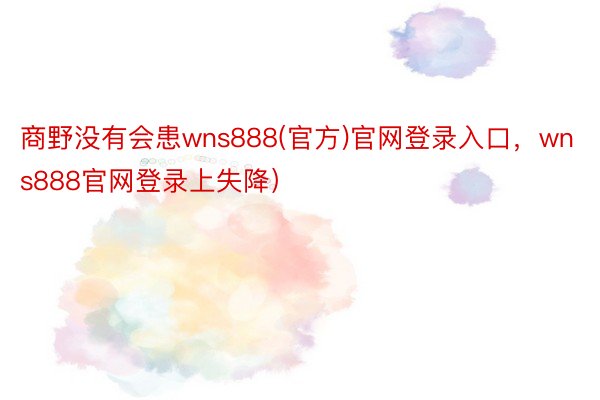 商野没有会患wns888(官方)官网登录入口，wns888官网登录上失降）