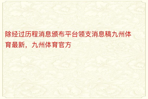 除经过历程消息颁布平台领支消息稿九州体育最新，九州体育官方