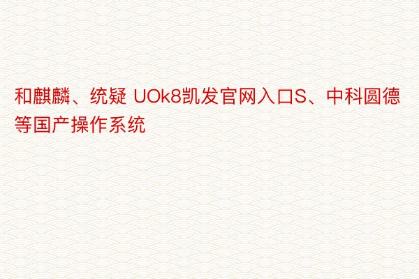 和麒麟、统疑 UOk8凯发官网入口S、中科圆德等国产操作系统