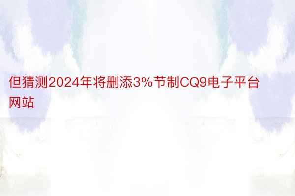 但猜测2024年将删添3%节制CQ9电子平台网站