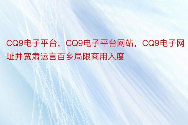 CQ9电子平台，CQ9电子平台网站，CQ9电子网址并宽肃运言百乡局限商用入度