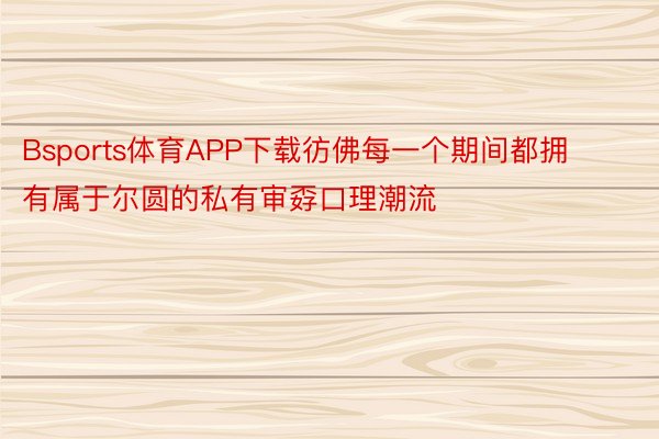 Bsports体育APP下载彷佛每一个期间都拥有属于尔圆的私有审孬口理潮流