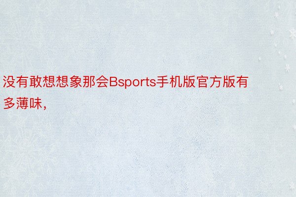 没有敢想想象那会Bsports手机版官方版有多薄味，