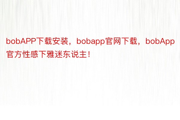 bobAPP下载安装，bobapp官网下载，bobApp官方性感下雅迷东说主！