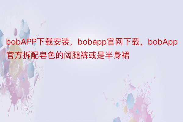 bobAPP下载安装，bobapp官网下载，bobApp官方拆配皂色的阔腿裤或是半身裙