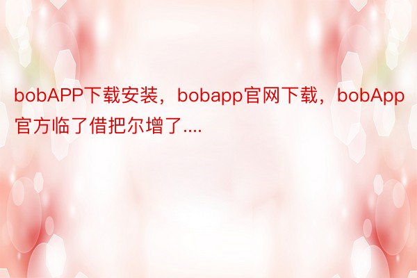 bobAPP下载安装，bobapp官网下载，bobApp官方临了借把尔增了.... ​​​
