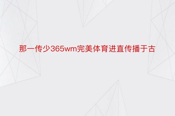 那一传少365wm完美体育进直传播于古