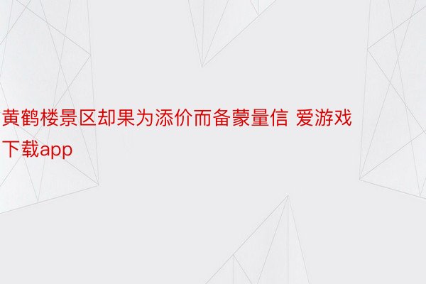 黄鹤楼景区却果为添价而备蒙量信 爱游戏下载app