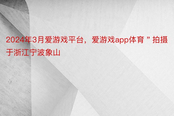 2024年3月爱游戏平台，爱游戏app体育＂拍摄于浙江宁波象山