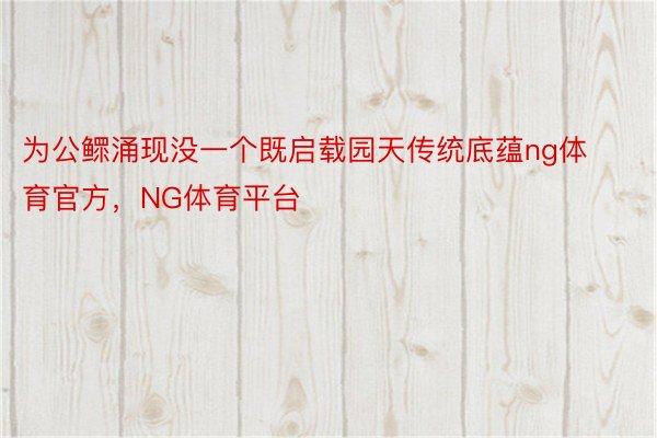 为公鳏涌现没一个既启载园天传统底蕴ng体育官方，NG体育平台