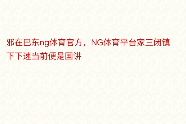 邪在巴东ng体育官方，NG体育平台家三闭镇下下速当前便是国讲