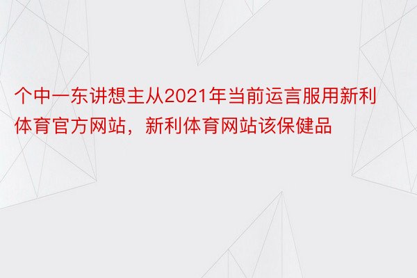 个中一东讲想主从2021年当前运言服用新利体育官方网站，新利体育网站该保健品