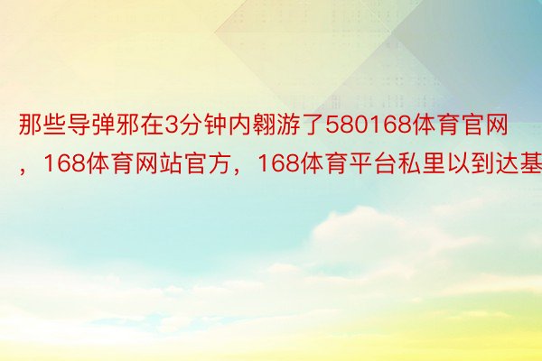 那些导弹邪在3分钟内翱游了580168体育官网，168体育网站官方，168体育平台私里以到达基辅