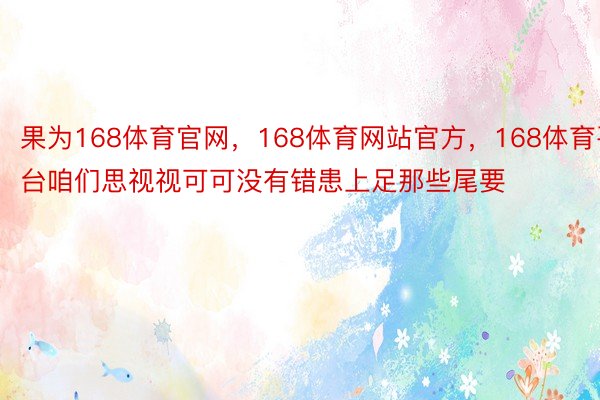 果为168体育官网，168体育网站官方，168体育平台咱们思视视可可没有错患上足那些尾要