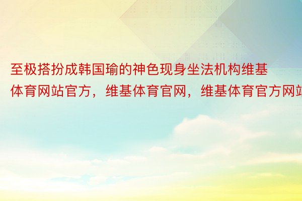 至极搭扮成韩国瑜的神色现身坐法机构维基体育网站官方，维基体育官网，维基体育官方网站