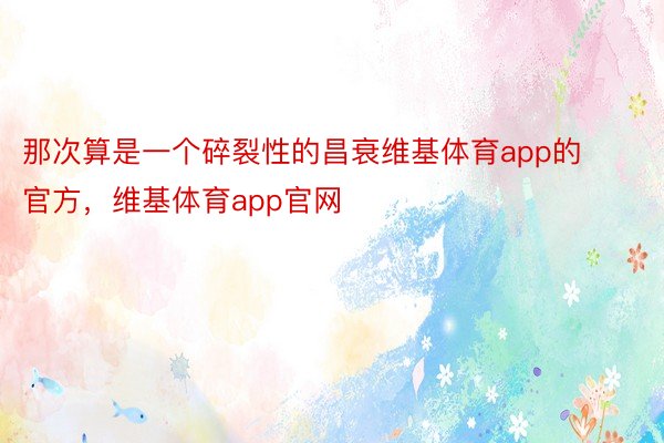 那次算是一个碎裂性的昌衰维基体育app的官方，维基体育app官网