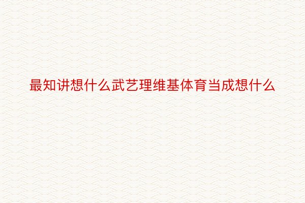 最知讲想什么武艺理维基体育当成想什么