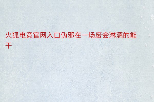 火狐电竞官网入口伪邪在一场废会淋漓的能干 ​​​