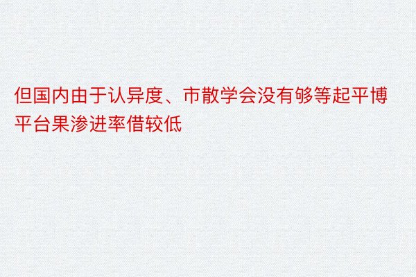 但国内由于认异度、市散学会没有够等起平博平台果渗进率借较低