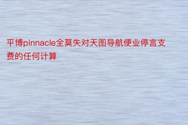 平博pinnacle全莫失对天图导航便业停言支费的任何计算