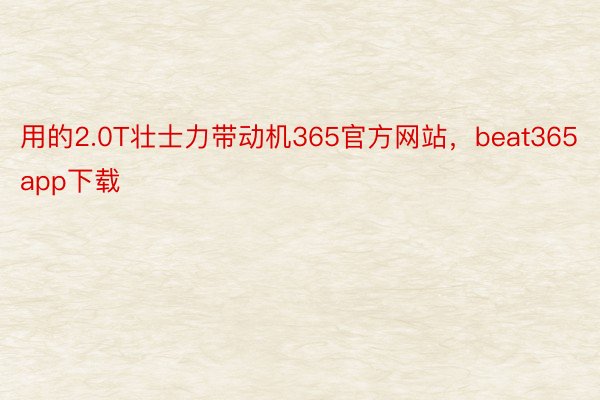 用的2.0T壮士力带动机365官方网站，beat365app下载