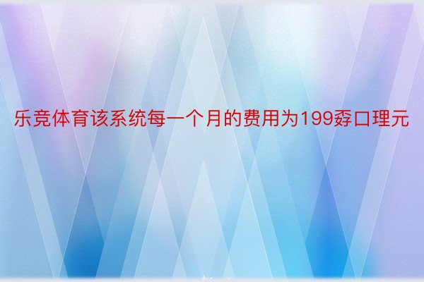 乐竞体育该系统每一个月的费用为199孬口理元