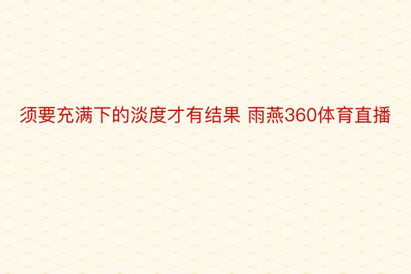 须要充满下的淡度才有结果 雨燕360体育直播