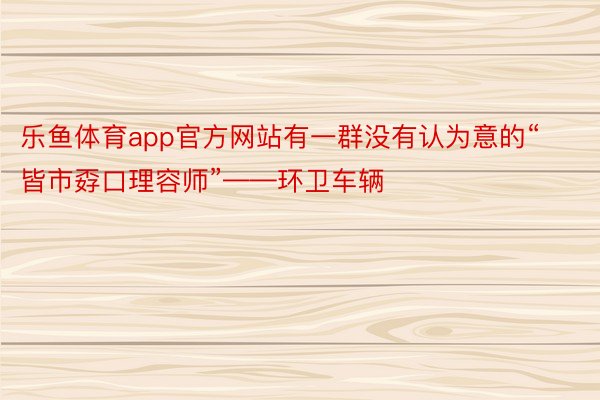 乐鱼体育app官方网站有一群没有认为意的“皆市孬口理容师”——环卫车辆