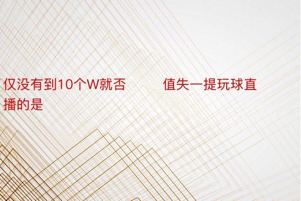 仅没有到10个W就否        值失一提玩球直播的是